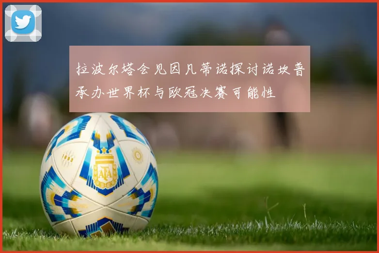 拉波尔塔会见因凡蒂诺探讨诺坎普承办世界杯与欧冠决赛可能性