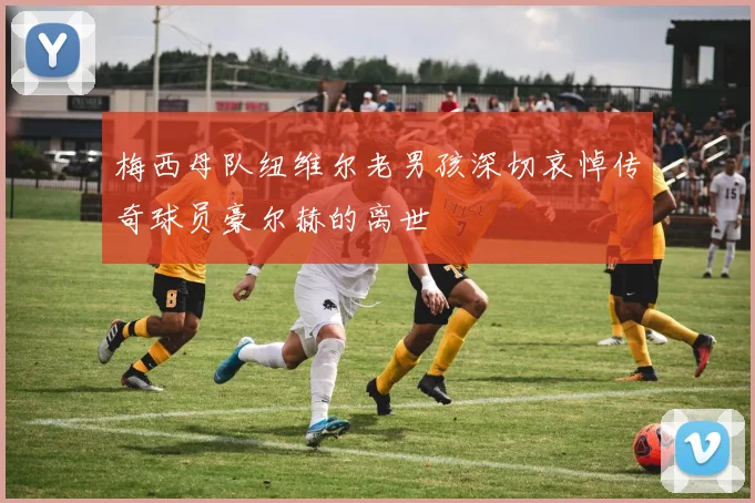 梅西母队纽维尔老男孩深切哀悼传奇球员豪尔赫的离世